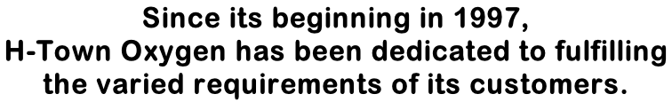 Since its beginning in 1997,  H-Town Oxygen has been dedicated to fulfilling  the varied requirements of its customers.